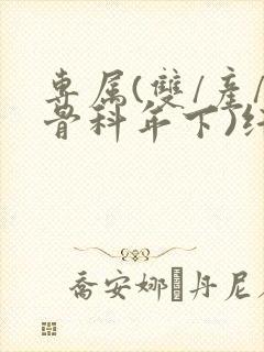 专属(双/产/骨科年下)纤仟