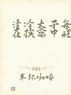 清冷太子每日都在挨龠中醒来小说