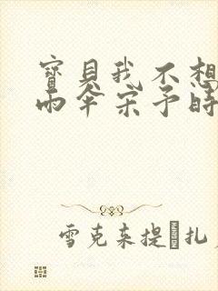 宝贝我不想带小雨伞宋予时