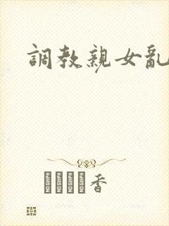 调教亲女乱h文