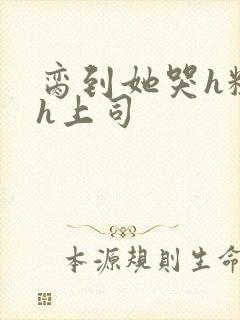 脔到她哭h粗话h上司