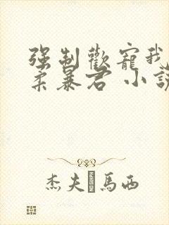 强制欢宠我的温柔暴君 小说