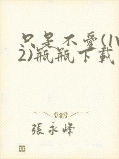 只是不爱(1V2)瓶瓶下载