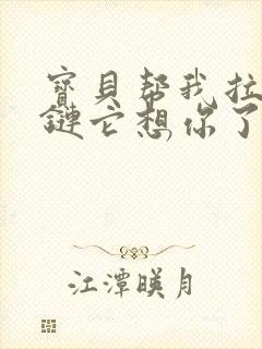 宝贝帮我拉开拉链它想你了