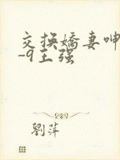 交换娇妻呻吟1-9王强