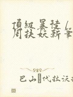 顶级暴徒 / 周扶妖新笔趣阁全文