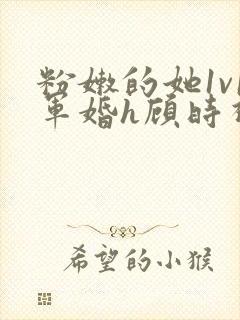 粉嫩的她1v1军婚h顾时视频封面