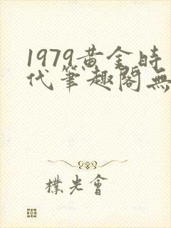 1979黄金时代笔趣阁无弹窗无错版