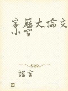 客厅大伦交侩h小雪封面