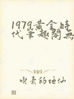1979黄金时代笔趣阁无弹窗无错版