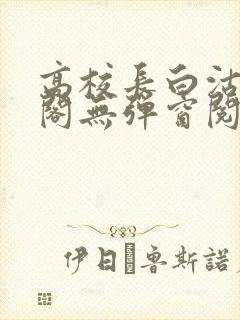 高校长白沽笔趣阁无弹窗阅读