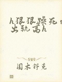 h狠狠躁死你h出轨高h