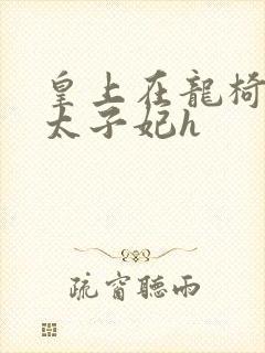 皇上在龙椅上c太子妃h