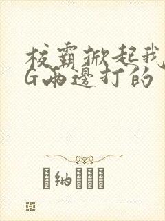 校霸掀起我光PG两边打的