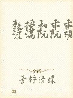 教授和乖乖女H灌满阮阮视频