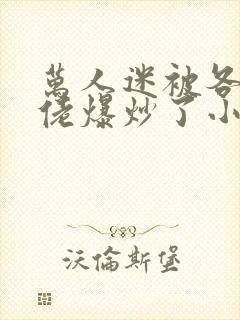 万人迷被各路大佬爆炒了小说