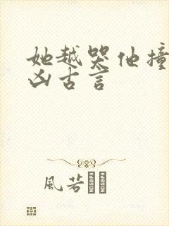 她越哭他撞得越凶古言