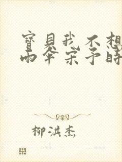 宝贝我不想带小雨伞宋予时