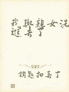 我与亲女洗澡时进去了