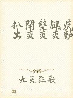 扒开双腿疯狂进出爽爽爽动态照片