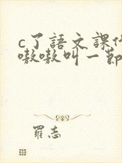 c了语文课代表嗷嗷叫一节课文