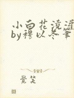 小白花浇灌日常by穆以冬笔趣阁