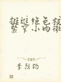 挺进绝色校花的紧窄小肉微博