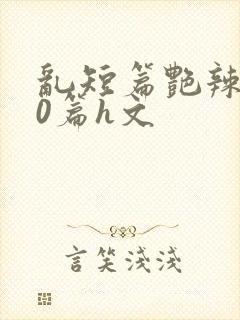 乱短篇艳辣500篇h文