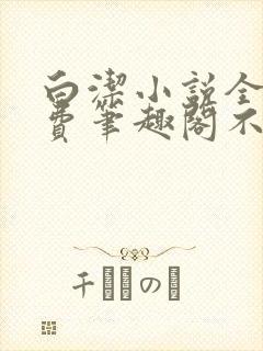 白洁小说全文免费笔趣阁不知所措