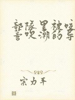 部队里被咬住花蒂吹潮的导演是谁