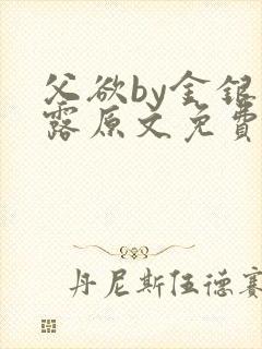 父欲by金银花露原文免费阅读笔趣阁