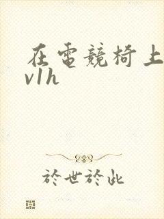 在电竞椅上做1v1h封面