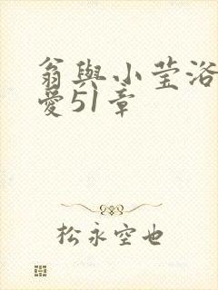 翁与小莹浴室欢爱51章