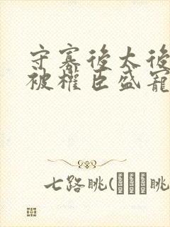 守寡后太后娘娘被权臣盛宠了免费