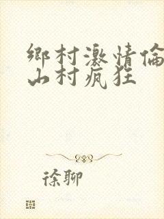 乡村激情伦小说山村疯狂