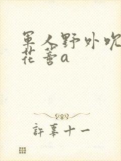 军人野外吮她的花蒂a