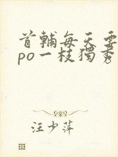 首辅每天要不够po一枝独秀全文