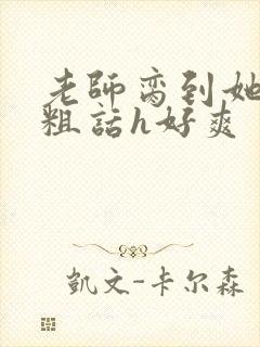 老师脔到她哭h粗话h好爽