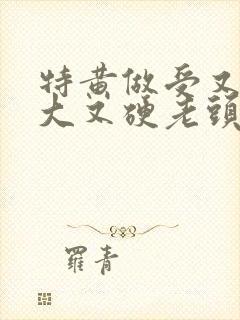 特黄做受又粗又大又硬老头