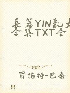 长篇YIN乱大合集TXT全文下载