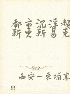 都市沉浮超前最新更新易克1