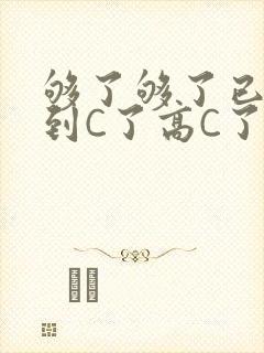 够了够了已经满到C了高C了