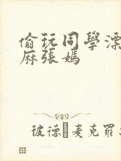 偷玩同学漂亮麻麻张嫣