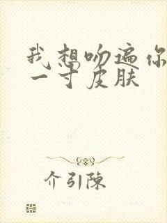 我想吻遍你的每一寸皮肤