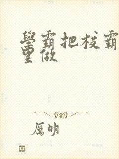 学霸把校霸往死里做