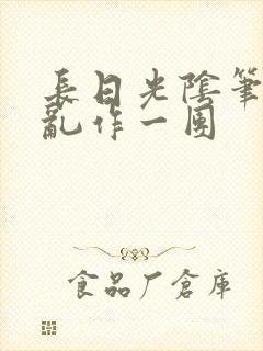 长日光阴笔趣阁乱作一团