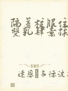 隔着校服住她的双乳肆意揉封面