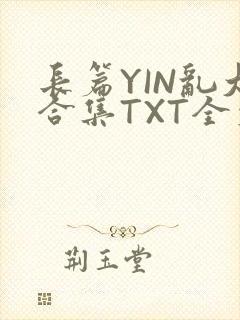 长篇YIN乱大合集TXT全文下载