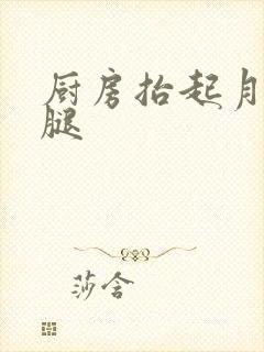厨房抬起月月的腿