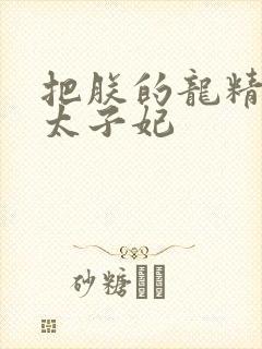 把朕的龙精含h太子妃